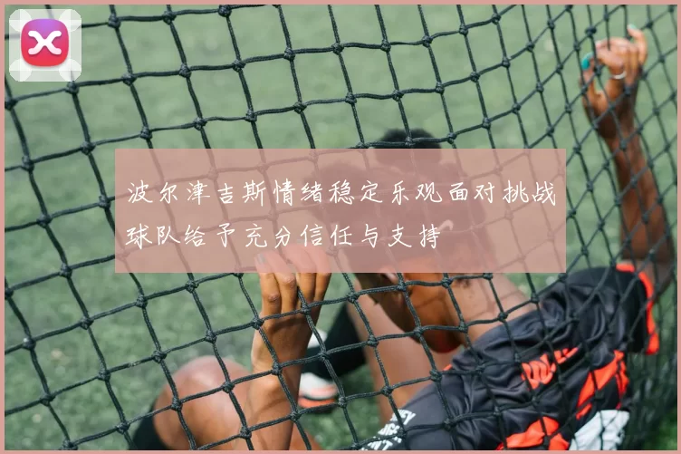 波尔津吉斯情绪稳定乐观面对挑战球队给予充分信任与支持