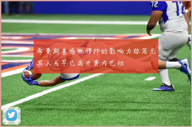 希曼斯基感慨穆帅的影响力称若无其人或早已离开费内巴切