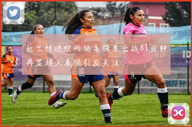 杜兰特连续两场高强度出战81分钟再显超人表现引发关注