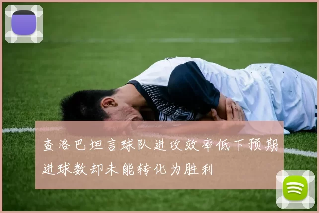 查洛巴坦言球队进攻效率低下预期进球数却未能转化为胜利