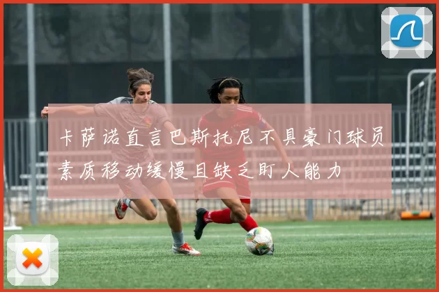 卡萨诺直言巴斯托尼不具豪门球员素质移动缓慢且缺乏盯人能力