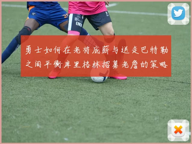 勇士如何在老将底薪与送走巴特勒之间平衡库里格林招募老詹的策略