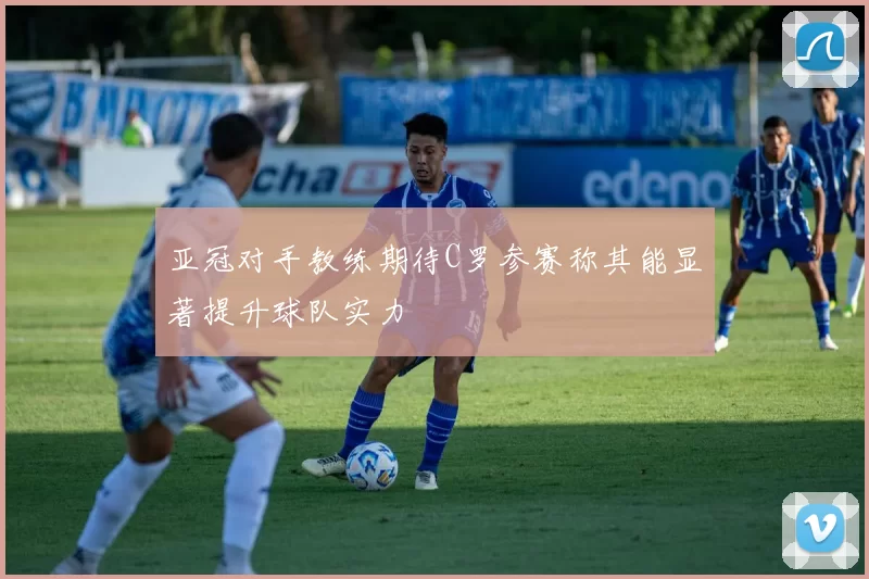 亚冠对手教练期待C罗参赛称其能显著提升球队实力