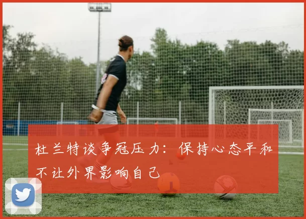 杜兰特谈争冠压力：保持心态平和不让外界影响自己