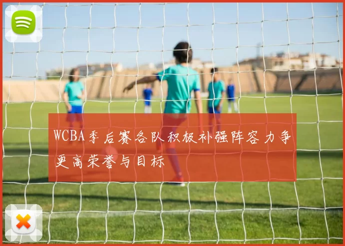 WCBA季后赛各队积极补强阵容力争更高荣誉与目标