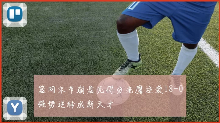 篮网末节崩盘无得分老鹰逆袭18-0强势逆转成新天才
