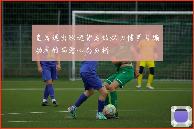 皇马退出欧超背后的权力博弈与煽动者的满意心态分析