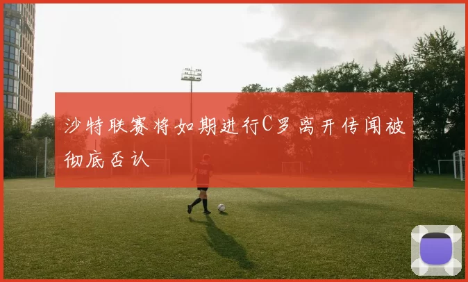 沙特联赛将如期进行C罗离开传闻被彻底否认