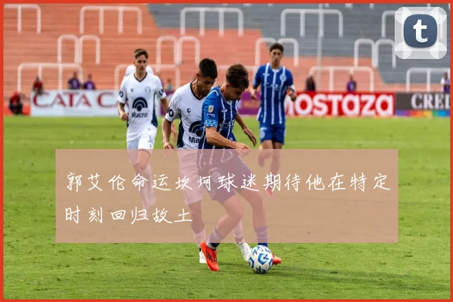 郭艾伦命运坎坷球迷期待他在特定时刻回归故土